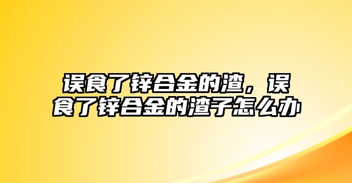 誤食了鋅合金的渣，誤食了鋅合金的渣子怎么辦