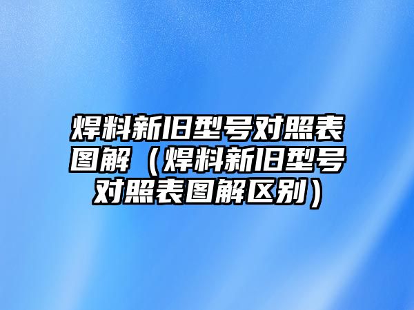 焊料新舊型號對照表圖解（焊料新舊型號對照表圖解區(qū)別）