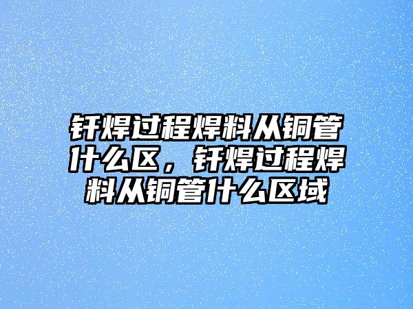 釬焊過程焊料從銅管什么區(qū)，釬焊過程焊料從銅管什么區(qū)域