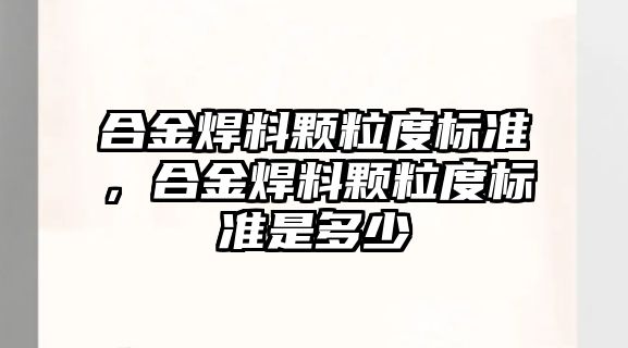 合金焊料顆粒度標準，合金焊料顆粒度標準是多少