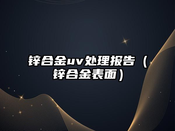 鋅合金uv處理報(bào)告（鋅合金表面）