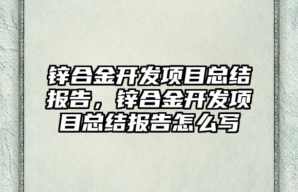 鋅合金開發(fā)項目總結報告，鋅合金開發(fā)項目總結報告怎么寫