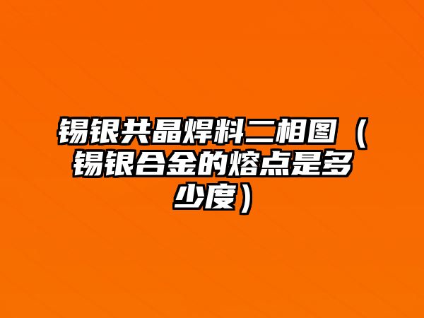 錫銀共晶焊料二相圖（錫銀合金的熔點(diǎn)是多少度）