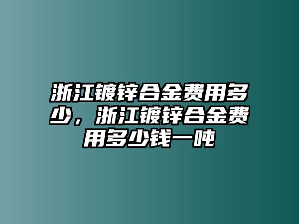 浙江鍍鋅合金費(fèi)用多少，浙江鍍鋅合金費(fèi)用多少錢一噸