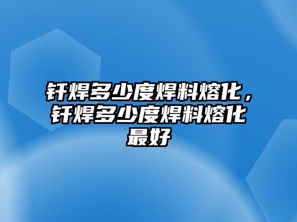 釬焊多少度焊料熔化，釬焊多少度焊料熔化最好