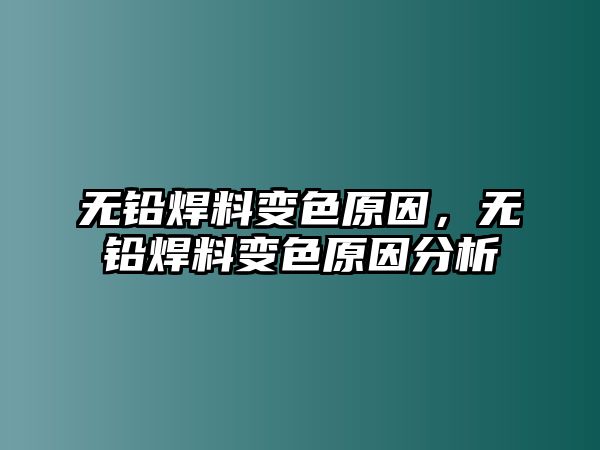 無鉛焊料變色原因，無鉛焊料變色原因分析