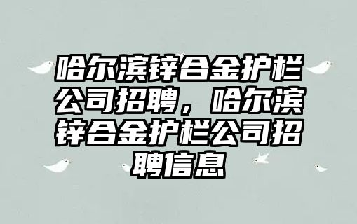 哈爾濱鋅合金護欄公司招聘，哈爾濱鋅合金護欄公司招聘信息