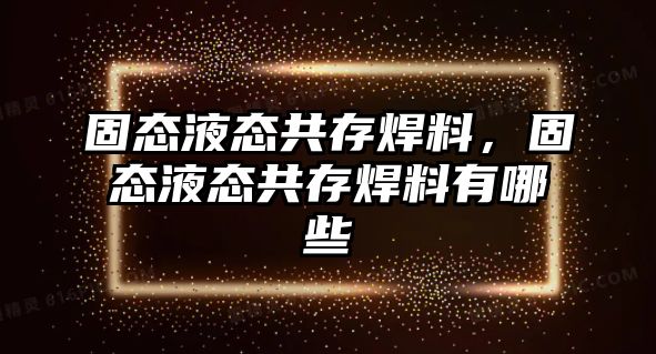 固態(tài)液態(tài)共存焊料，固態(tài)液態(tài)共存焊料有哪些