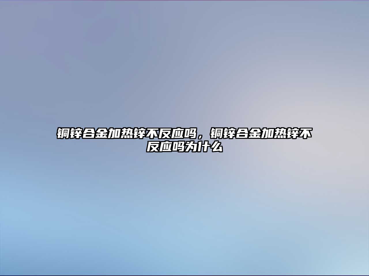 銅鋅合金加熱鋅不反應嗎，銅鋅合金加熱鋅不反應嗎為什么