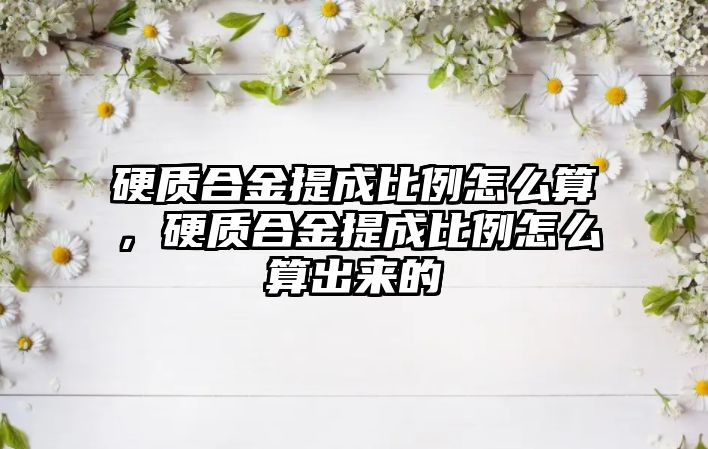 硬質(zhì)合金提成比例怎么算，硬質(zhì)合金提成比例怎么算出來的