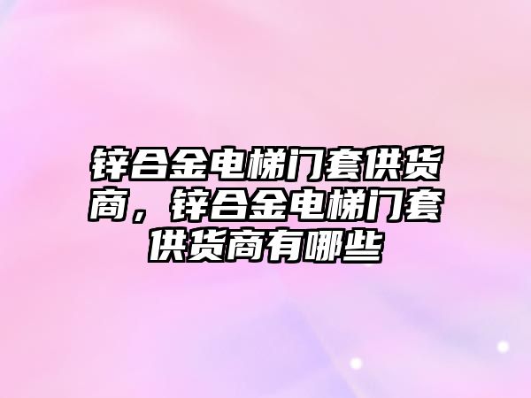 鋅合金電梯門套供貨商，鋅合金電梯門套供貨商有哪些