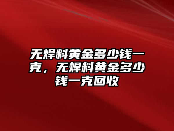 無(wú)焊料黃金多少錢一克，無(wú)焊料黃金多少錢一克回收