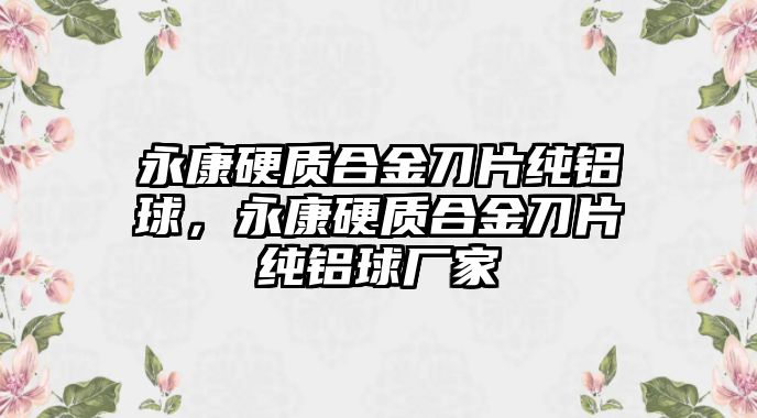 永康硬質(zhì)合金刀片純鋁球，永康硬質(zhì)合金刀片純鋁球廠家