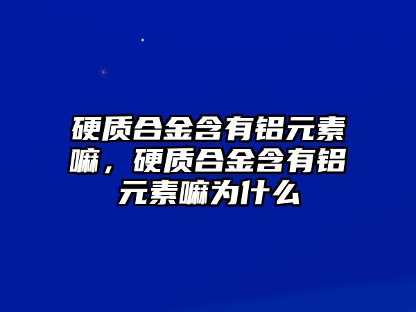 硬質(zhì)合金含有鋁元素嘛，硬質(zhì)合金含有鋁元素嘛為什么