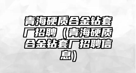 青海硬質(zhì)合金鉆套廠招聘（青海硬質(zhì)合金鉆套廠招聘信息）