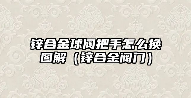 鋅合金球閥把手怎么換圖解（鋅合金閥門）