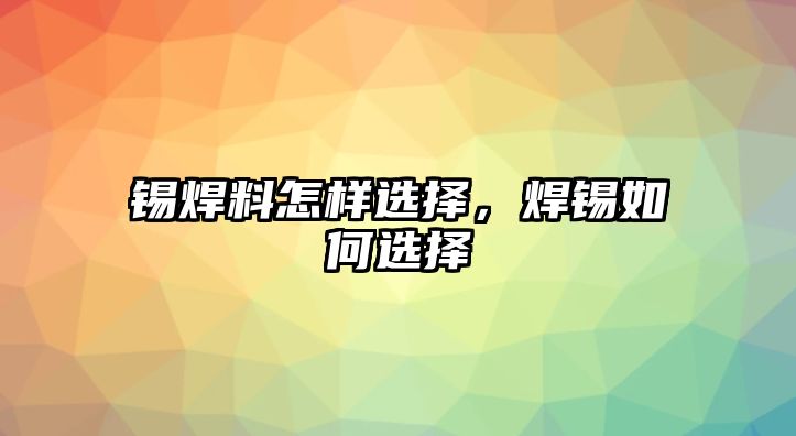 錫焊料怎樣選擇，焊錫如何選擇