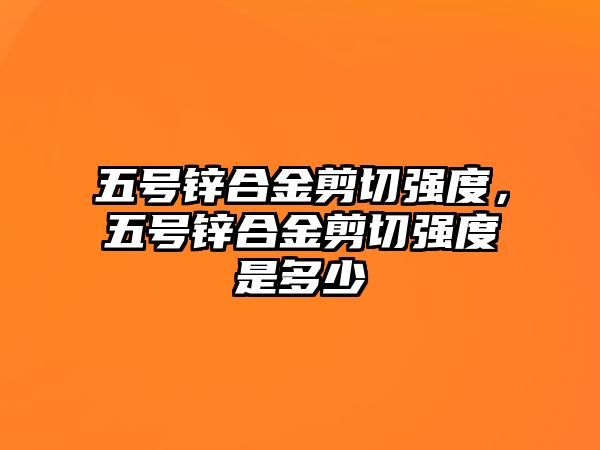 五號鋅合金剪切強度，五號鋅合金剪切強度是多少