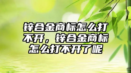 鋅合金商標怎么打不開，鋅合金商標怎么打不開了呢