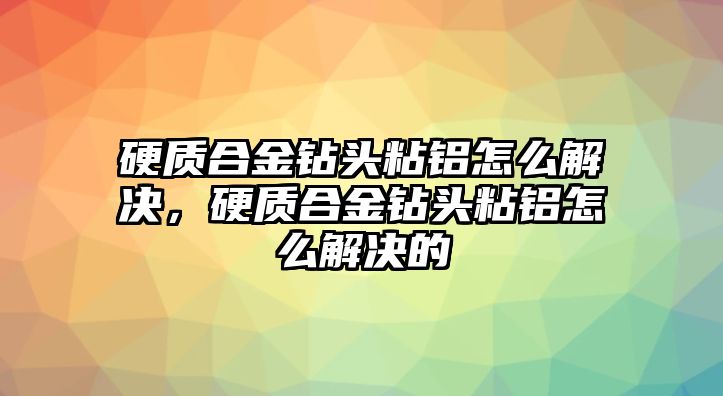 硬質(zhì)合金鉆頭粘鋁怎么解決，硬質(zhì)合金鉆頭粘鋁怎么解決的