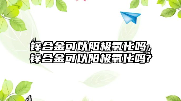 鋅合金可以陽極氧化嗎，鋅合金可以陽極氧化嗎?