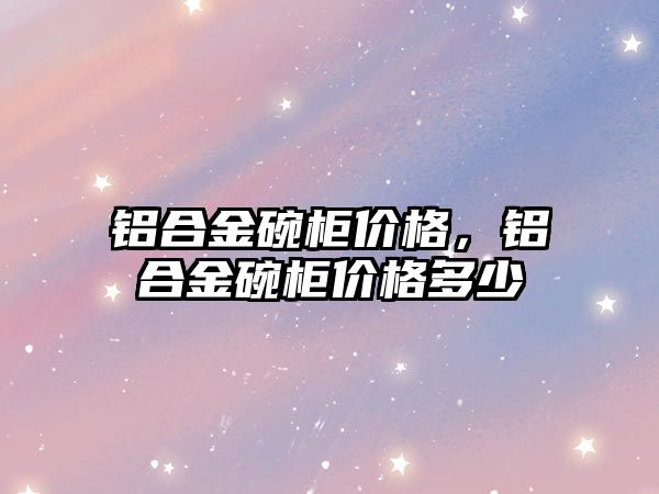 鋁合金碗柜價格，鋁合金碗柜價格多少