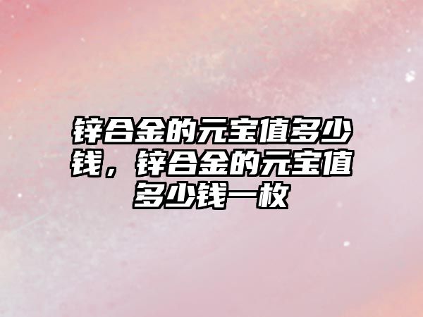 鋅合金的元寶值多少錢，鋅合金的元寶值多少錢一枚