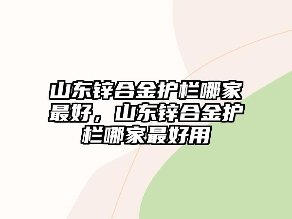 山東鋅合金護欄哪家最好，山東鋅合金護欄哪家最好用