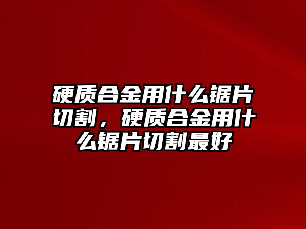 硬質(zhì)合金用什么鋸片切割，硬質(zhì)合金用什么鋸片切割最好