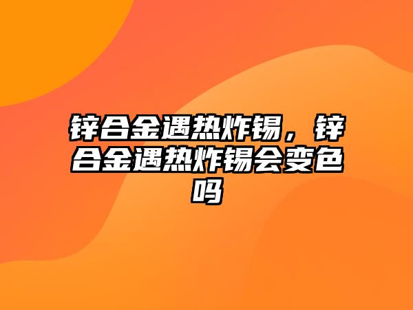 鋅合金遇熱炸錫，鋅合金遇熱炸錫會(huì)變色嗎