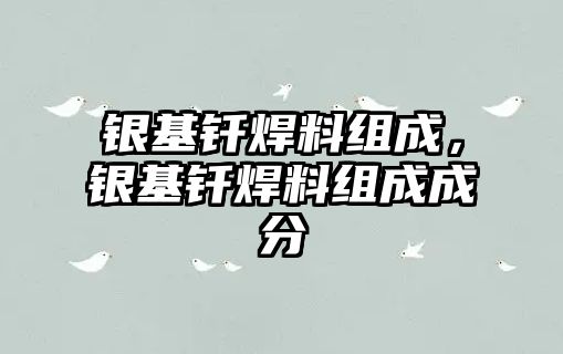 銀基釬焊料組成，銀基釬焊料組成成分