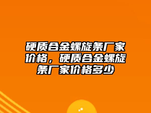 硬質合金螺旋條廠家價格，硬質合金螺旋條廠家價格多少