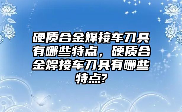 硬質(zhì)合金焊接車刀具有哪些特點(diǎn)，硬質(zhì)合金焊接車刀具有哪些特點(diǎn)?