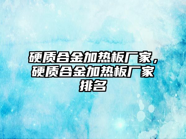 硬質(zhì)合金加熱板廠家，硬質(zhì)合金加熱板廠家排名