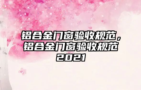 鋁合金門窗驗(yàn)收規(guī)范，鋁合金門窗驗(yàn)收規(guī)范2021