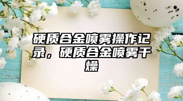 硬質(zhì)合金噴霧操作記錄，硬質(zhì)合金噴霧干燥