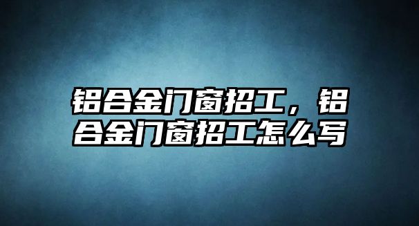 鋁合金門窗招工，鋁合金門窗招工怎么寫(xiě)