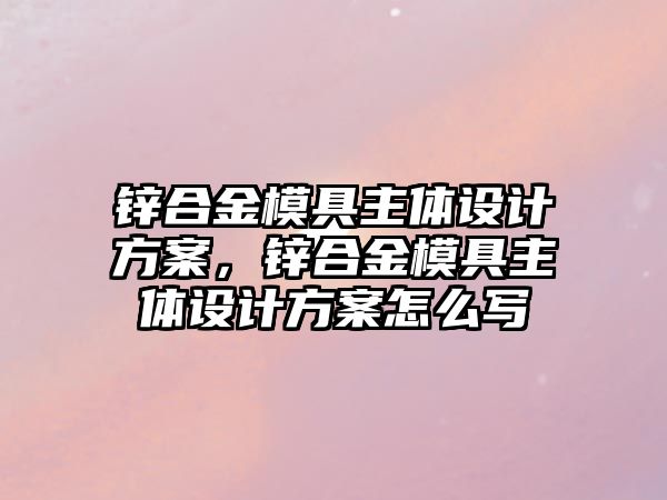 鋅合金模具主體設(shè)計方案，鋅合金模具主體設(shè)計方案怎么寫