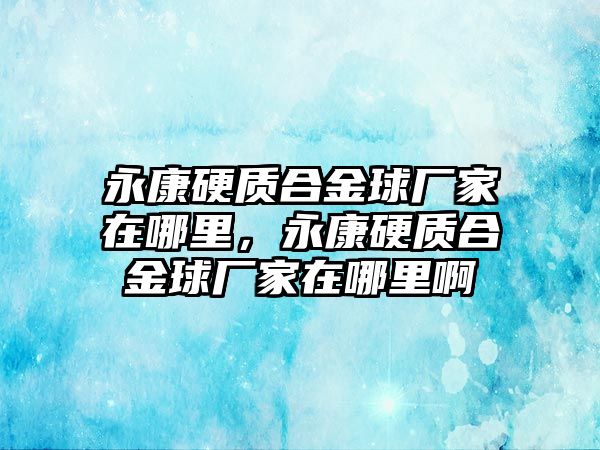 永康硬質(zhì)合金球廠家在哪里，永康硬質(zhì)合金球廠家在哪里啊