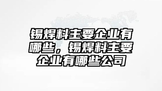 錫焊料主要企業(yè)有哪些，錫焊料主要企業(yè)有哪些公司