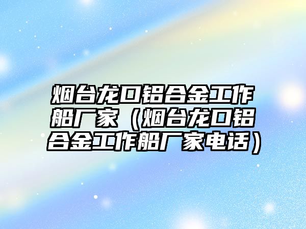 煙臺(tái)龍口鋁合金工作船廠家（煙臺(tái)龍口鋁合金工作船廠家電話）