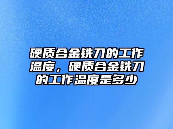 硬質(zhì)合金銑刀的工作溫度，硬質(zhì)合金銑刀的工作溫度是多少