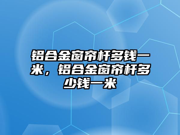 鋁合金窗簾桿多錢一米，鋁合金窗簾桿多少錢一米