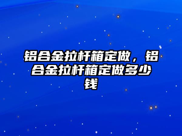 鋁合金拉桿箱定做，鋁合金拉桿箱定做多少錢