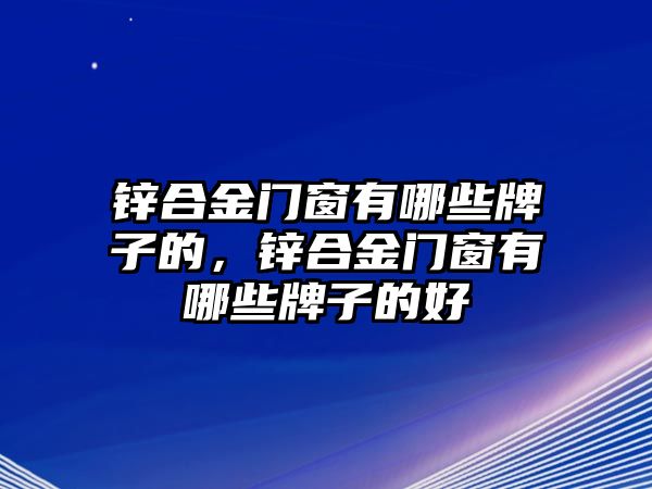 鋅合金門窗有哪些牌子的，鋅合金門窗有哪些牌子的好