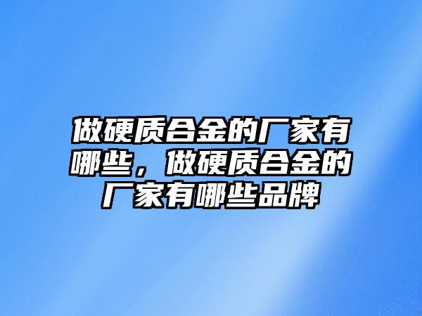 做硬質(zhì)合金的廠家有哪些，做硬質(zhì)合金的廠家有哪些品牌