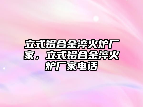 立式鋁合金淬火爐廠家，立式鋁合金淬火爐廠家電話