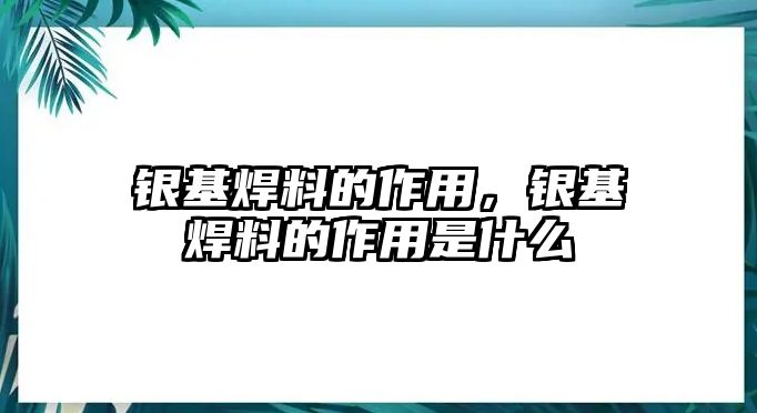 銀基焊料的作用，銀基焊料的作用是什么