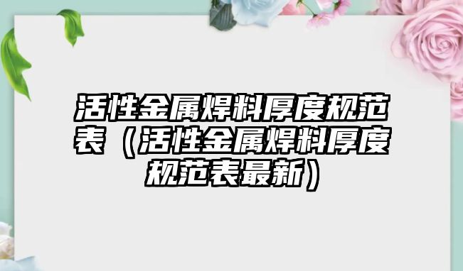 活性金屬焊料厚度規(guī)范表（活性金屬焊料厚度規(guī)范表最新）