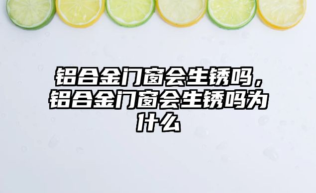 鋁合金門窗會生銹嗎，鋁合金門窗會生銹嗎為什么